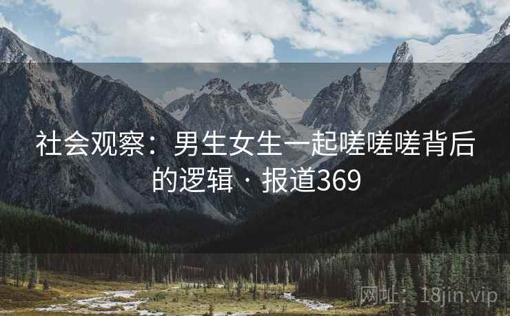 社会观察：男生女生一起嗟嗟嗟背后的逻辑 · 报道369
