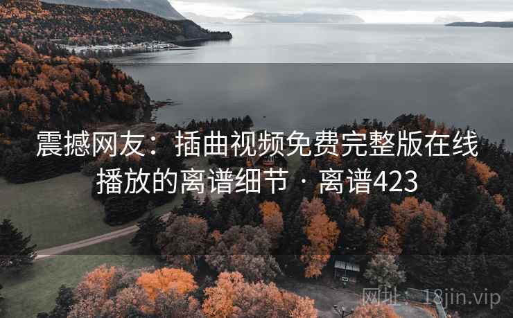 震撼网友：插曲视频免费完整版在线播放的离谱细节 · 离谱423