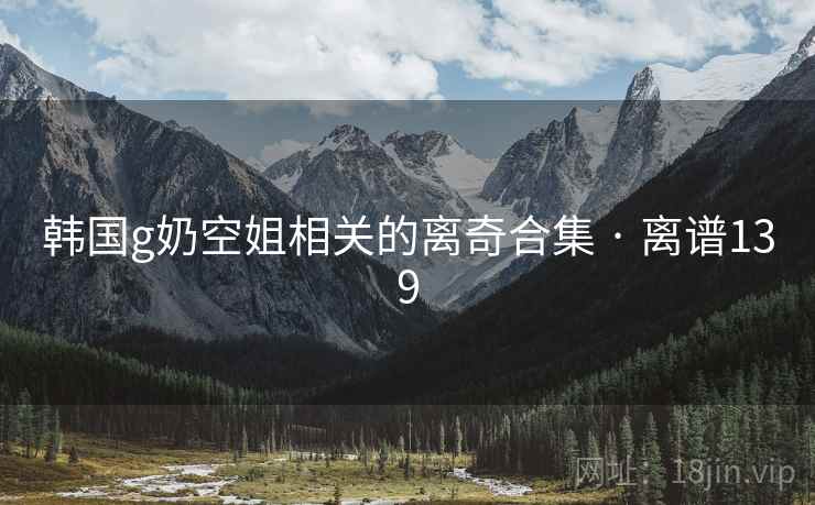 韩国g奶空姐相关的离奇合集 · 离谱139