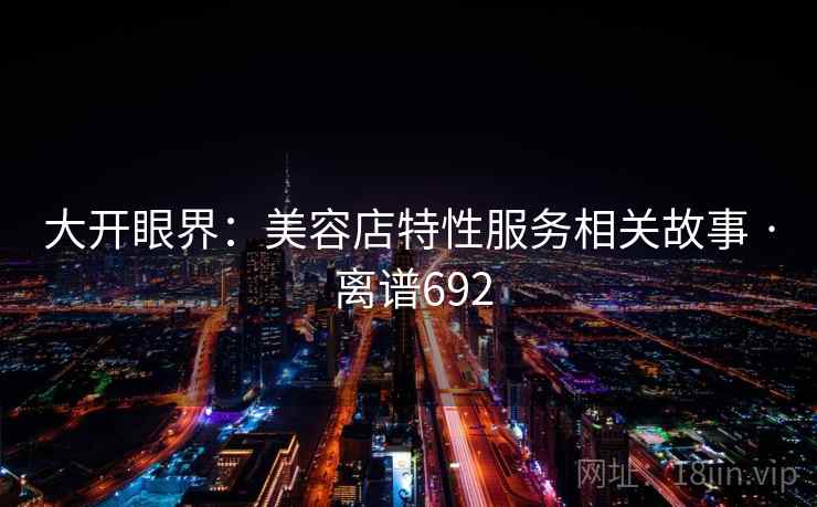 大开眼界：美容店特性服务相关故事 · 离谱692