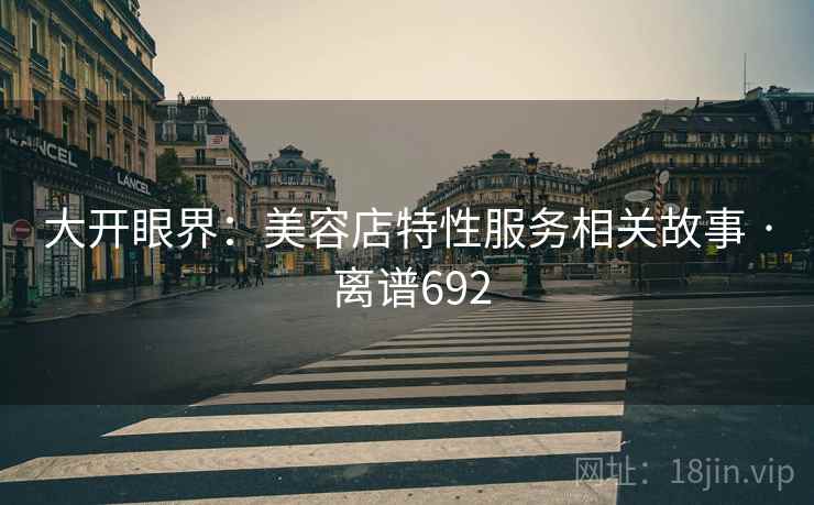 大开眼界：美容店特性服务相关故事 · 离谱692