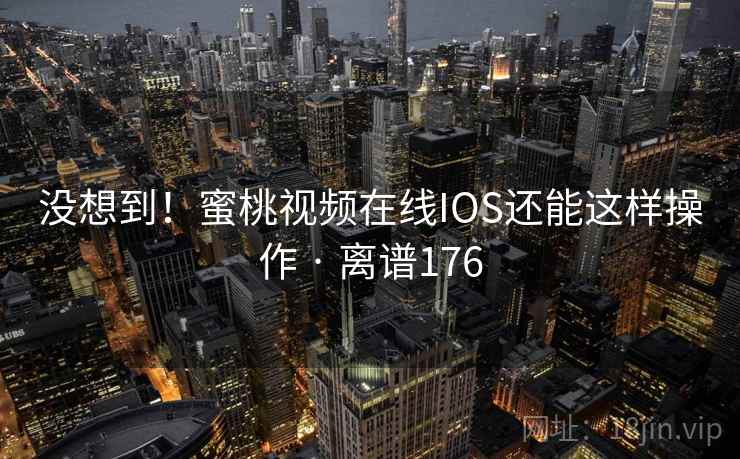 没想到！蜜桃视频在线IOS还能这样操作 · 离谱176