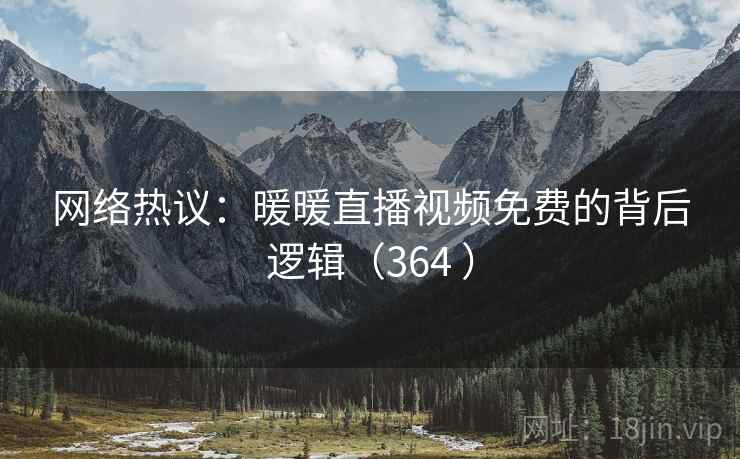 网络热议:暖暖直播视频免费的背后逻辑(364 ) 网络热议:暖暖直播视频免费的背后逻辑(364 )