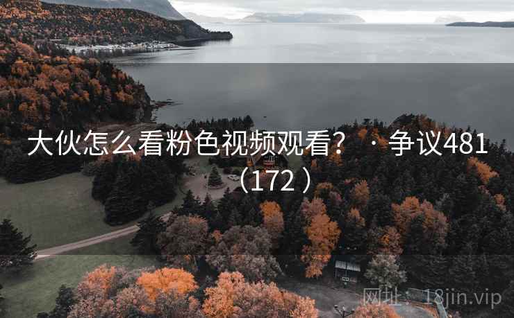 大伙怎么看粉色视频观看？ · 争议481（172 ）