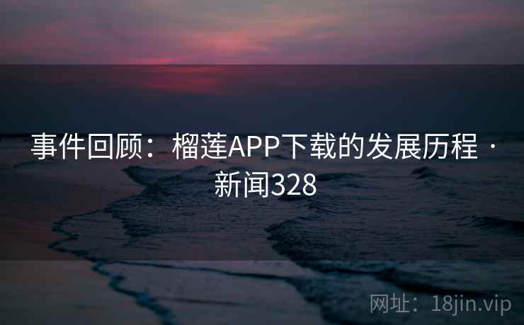 事件回顾：榴莲APP下载的发展历程 · 新闻328