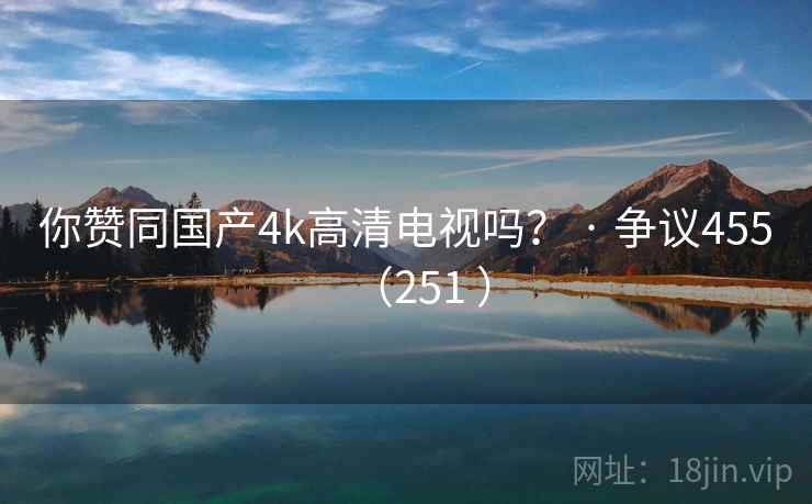 你赞同国产4k高清电视吗？ · 争议455（251 ）