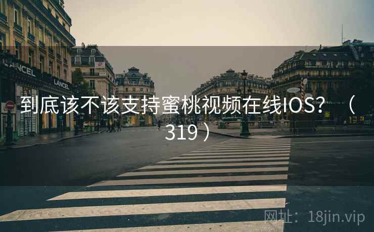 到底该不该支持蜜桃视频在线IOS？（319 ）