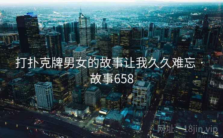 打扑克牌男女的故事让我久久难忘 · 故事658