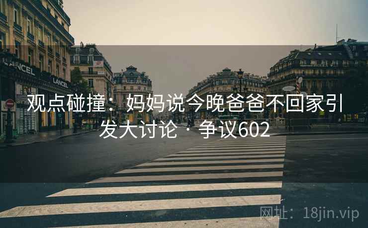 观点碰撞：妈妈说今晚爸爸不回家引发大讨论 · 争议602