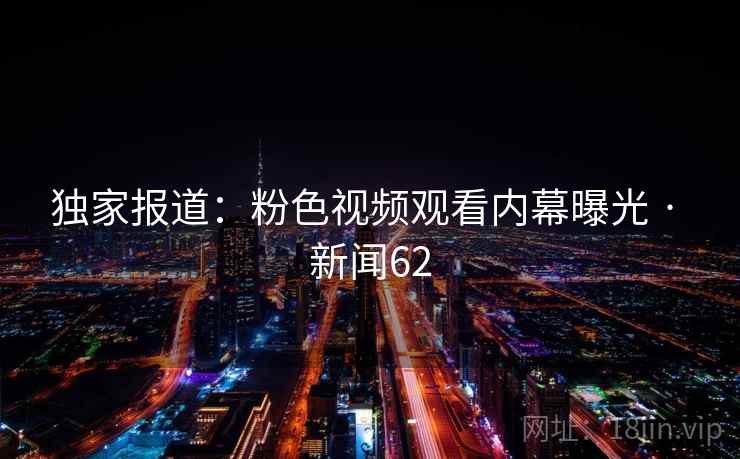 独家报道:粉色视频观看内幕曝光 · 新闻62 独家报道:粉色视频观看内幕曝光 · 新闻62