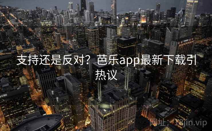 支持还是反对?芭乐app最新下载引热议 支持还是反对?芭乐app最新下载引热议