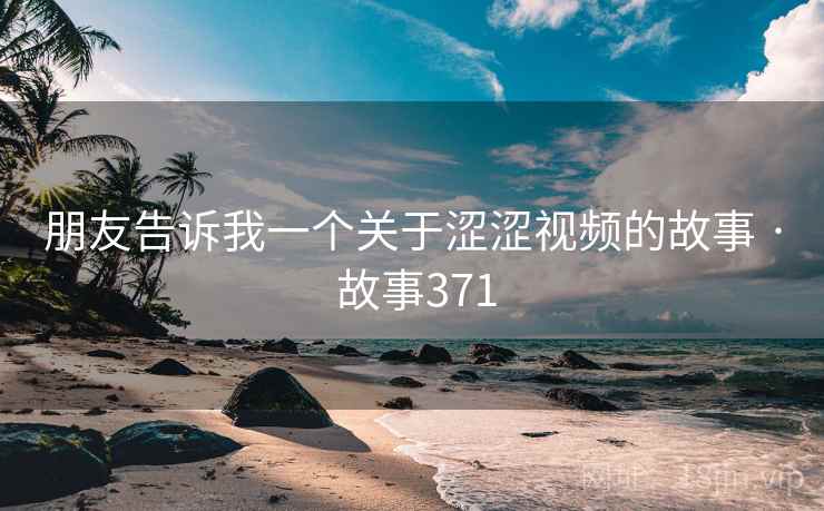 朋友告诉我一个关于涩涩视频的故事 · 故事371