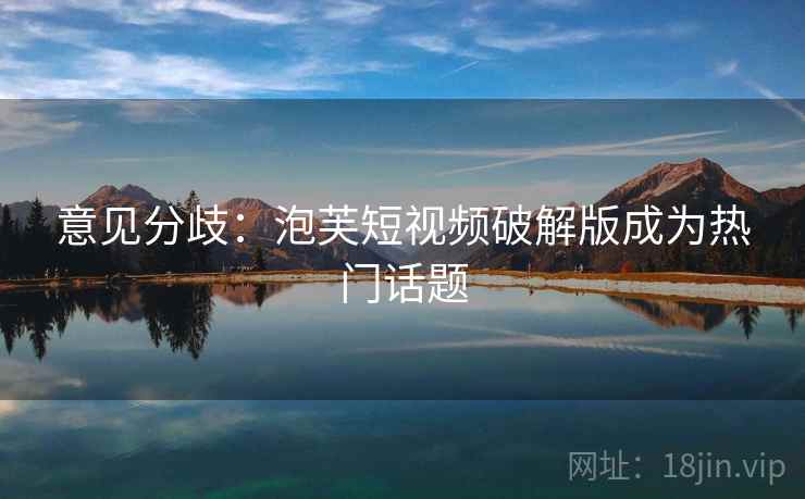 意见分歧：泡芙短视频破解版成为热门话题