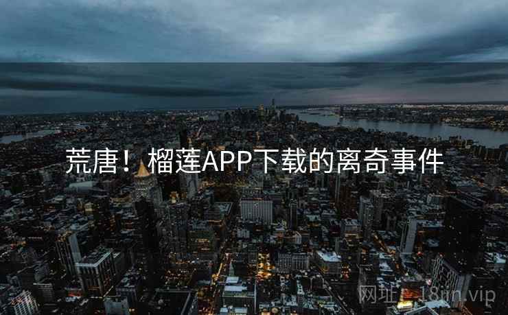 荒唐！榴莲APP下载的离奇事件
