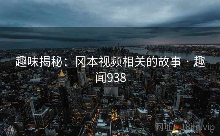 趣味揭秘：冈本视频相关的故事 · 趣闻938