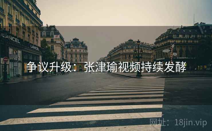 争议升级：张津瑜视频持续发酵