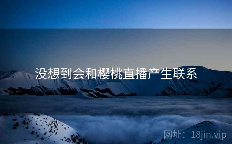 没想到会和樱桃直播产生联系