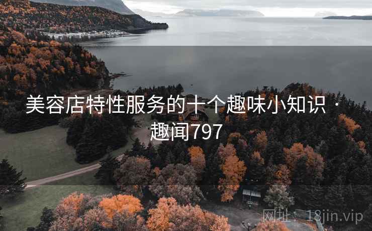 美容店特性服务的十个趣味小知识 · 趣闻797
