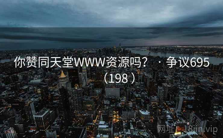 你赞同天堂WWW资源吗？ · 争议695（198 ）