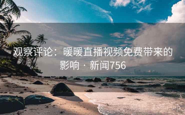 观察评论：暖暖直播视频免费带来的影响 · 新闻756