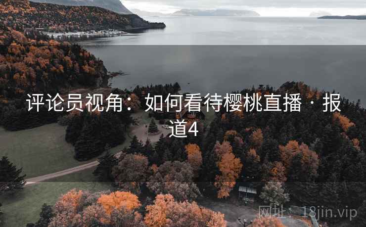 评论员视角：如何看待樱桃直播 · 报道4