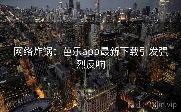 网络炸锅：芭乐app最新下载引发强烈反响