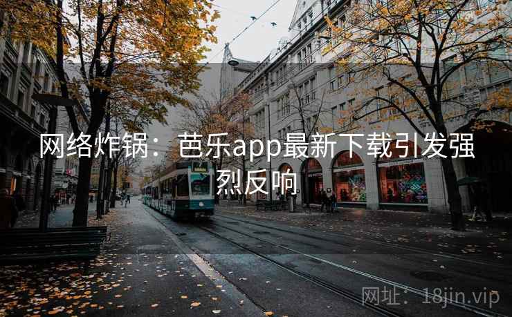 网络炸锅：芭乐app最新下载引发强烈反响