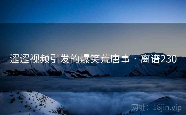涩涩视频引发的爆笑荒唐事 · 离谱230