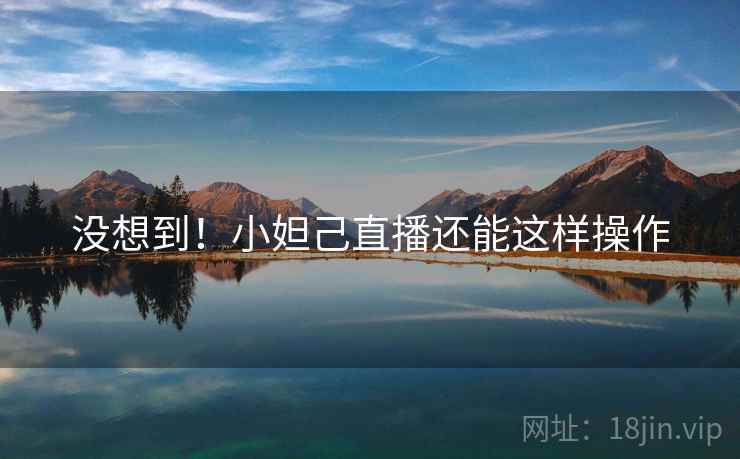没想到！小妲己直播还能这样操作