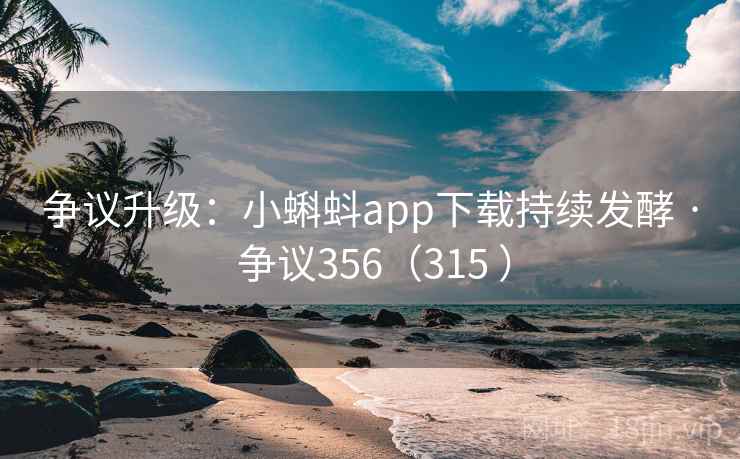 争议升级：小蝌蚪app下载持续发酵 · 争议356（315 ）