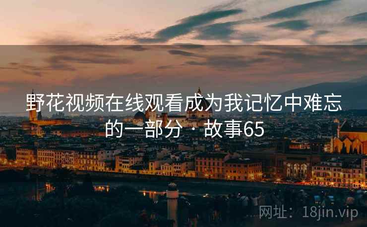 野花视频在线观看成为我记忆中难忘的一部分 · 故事65