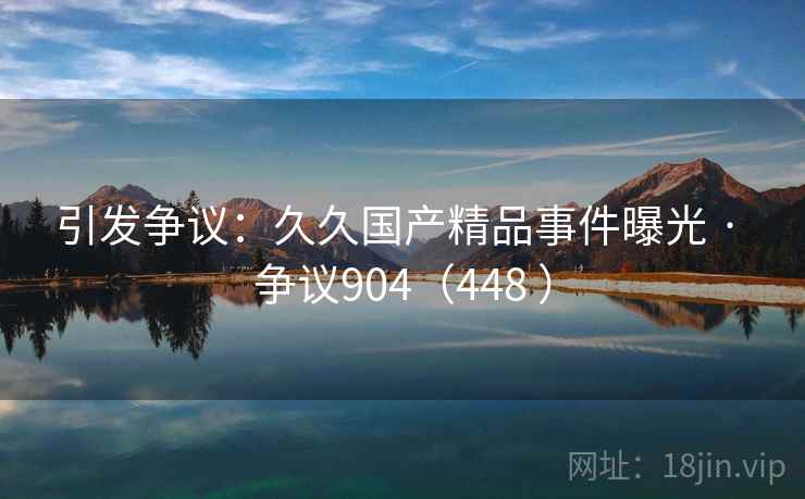 引发争议：久久国产精品事件曝光 · 争议904（448 ）