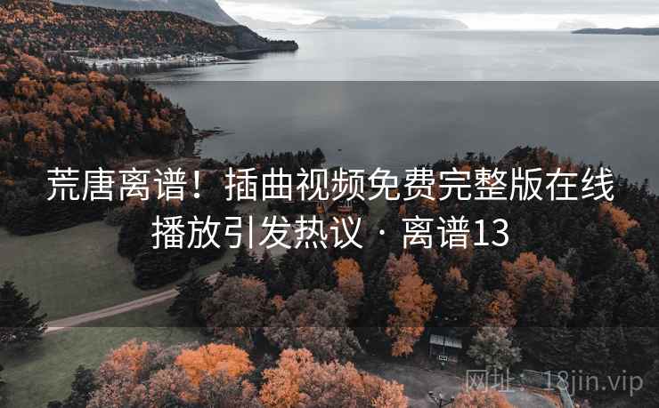 荒唐离谱！插曲视频免费完整版在线播放引发热议 · 离谱13