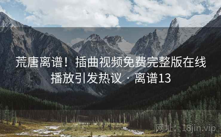 荒唐离谱！插曲视频免费完整版在线播放引发热议 · 离谱13