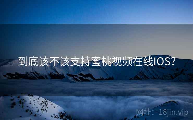 到底该不该支持蜜桃视频在线IOS？