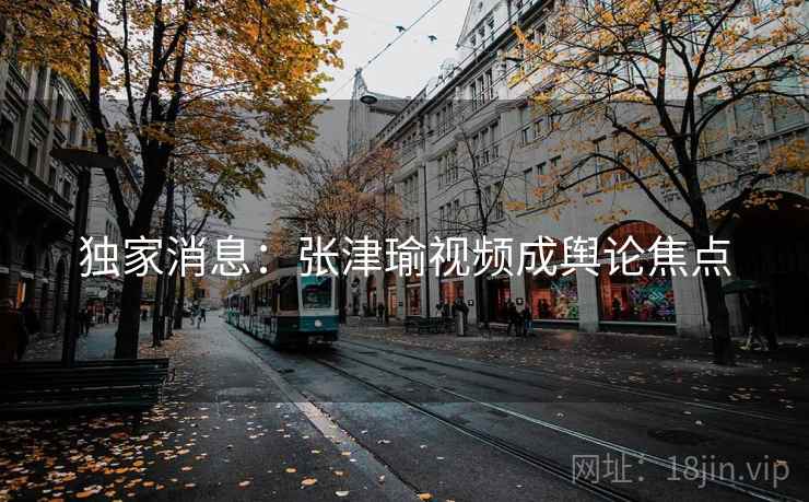 独家消息：张津瑜视频成舆论焦点