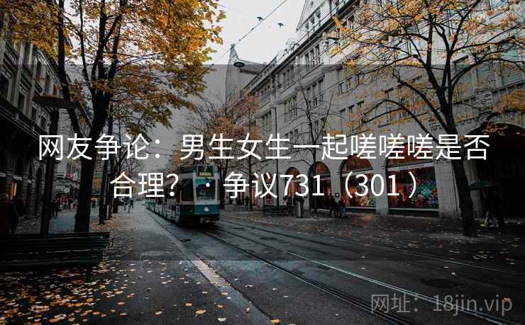 网友争论：男生女生一起嗟嗟嗟是否合理？ · 争议731（301 ）