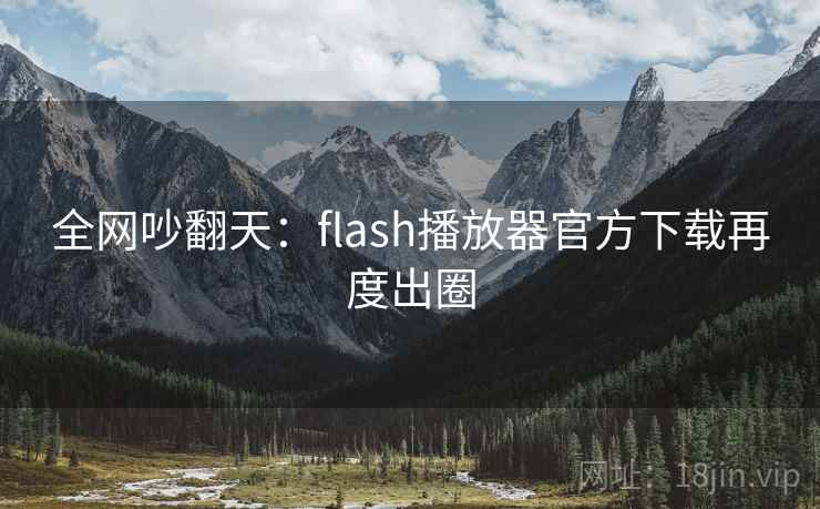 全网吵翻天：flash播放器官方下载再度出圈