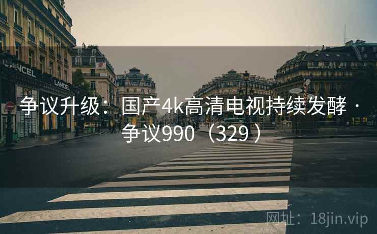 争议升级：国产4k高清电视持续发酵 · 争议990（329 ）