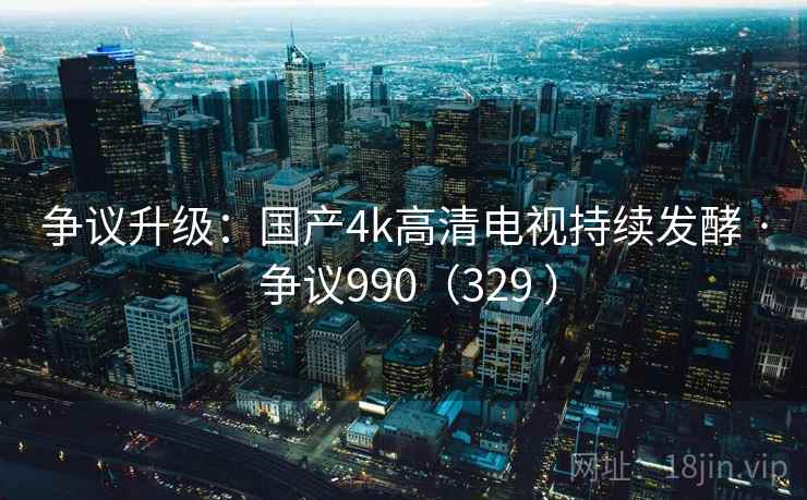 争议升级：国产4k高清电视持续发酵 · 争议990（329 ）