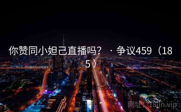 你赞同小妲己直播吗？ · 争议459（185 ）