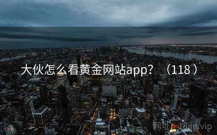 大伙怎么看黄金网站app？（118 ）