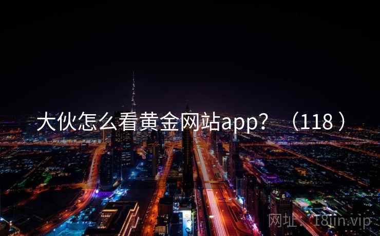 大伙怎么看黄金网站app？（118 ）
