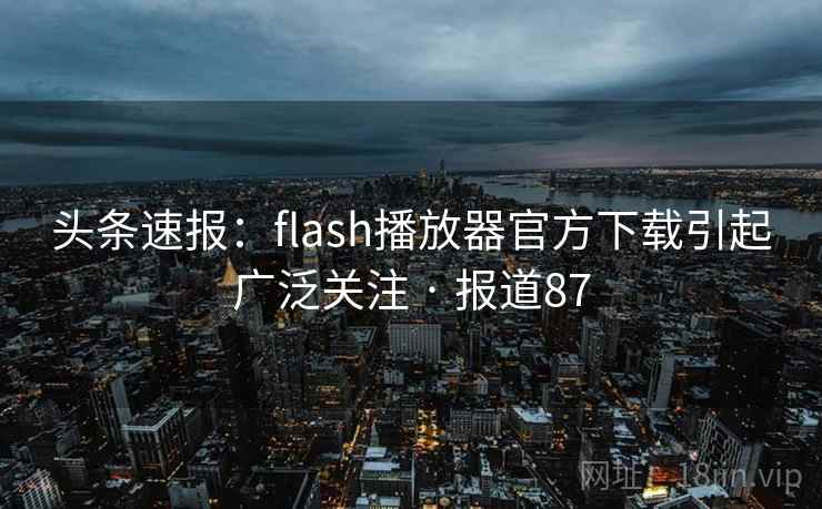 头条速报：flash播放器官方下载引起广泛关注 · 报道87