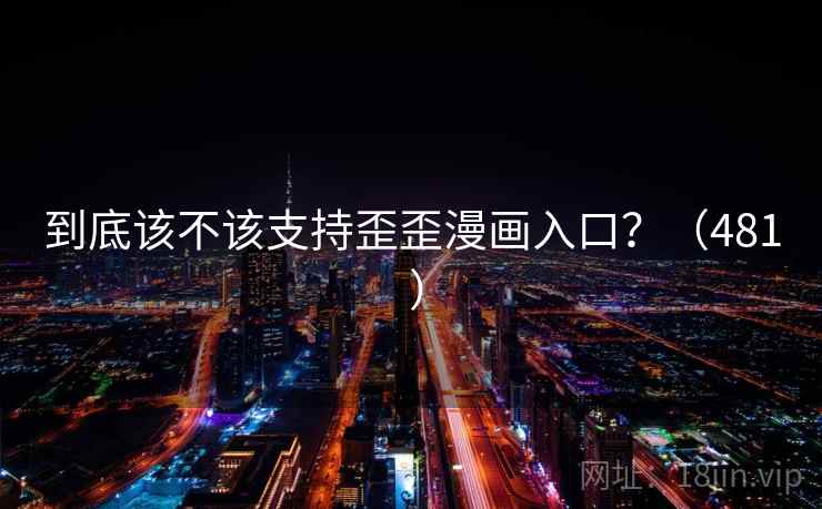 到底该不该支持歪歪漫画入口?(481 ) 到底该不该支持歪歪漫画入口?(481 )