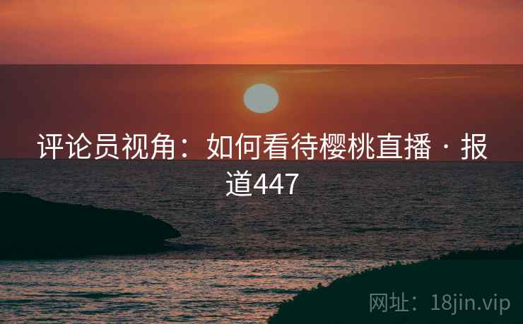 评论员视角：如何看待樱桃直播 · 报道447